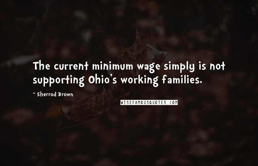 Sherrod Brown Quotes: The current minimum wage simply is not supporting Ohio's working families.