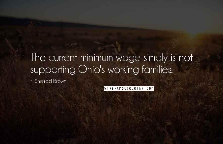 Sherrod Brown Quotes: The current minimum wage simply is not supporting Ohio's working families.