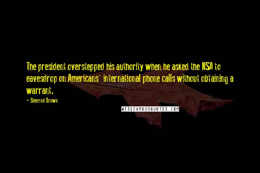 Sherrod Brown Quotes: The president overstepped his authority when he asked the NSA to eavesdrop on Americans' international phone calls without obtaining a warrant.