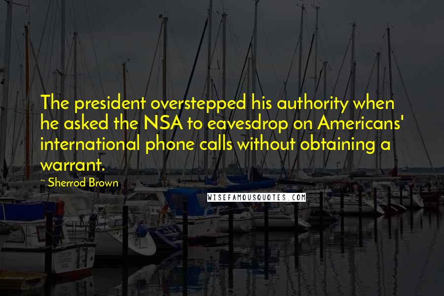 Sherrod Brown Quotes: The president overstepped his authority when he asked the NSA to eavesdrop on Americans' international phone calls without obtaining a warrant.