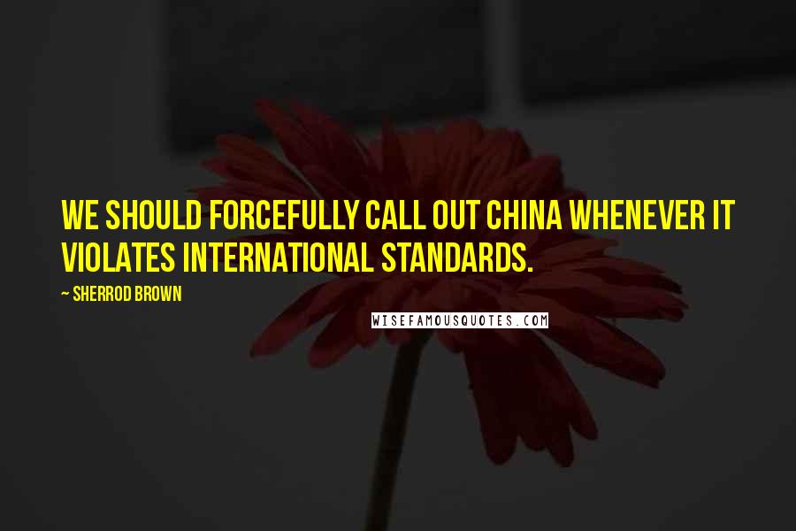 Sherrod Brown Quotes: We should forcefully call out China whenever it violates international standards.