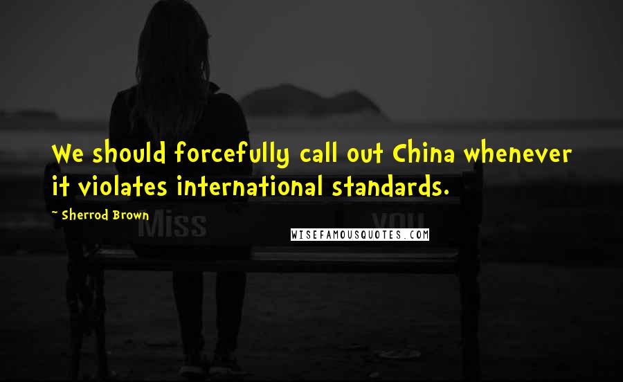 Sherrod Brown Quotes: We should forcefully call out China whenever it violates international standards.