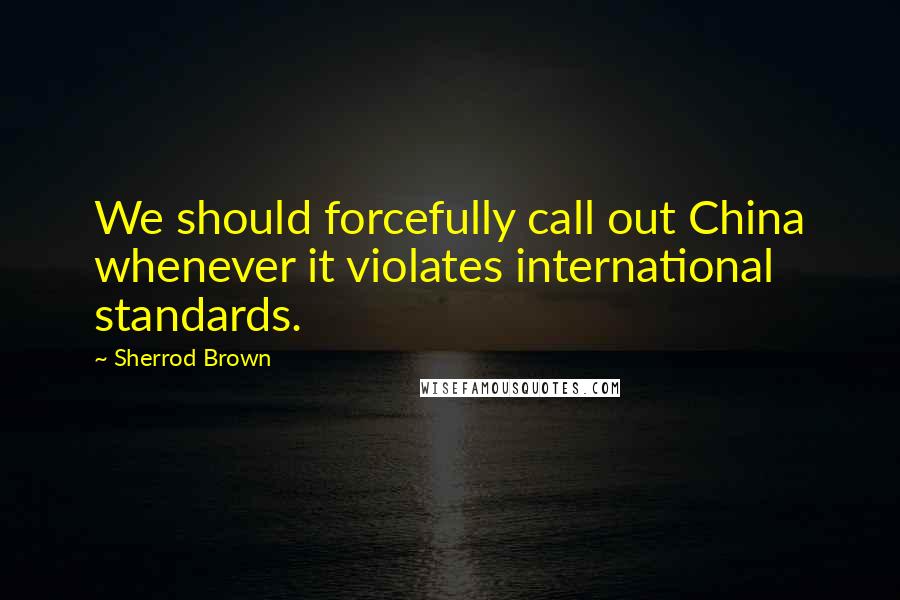 Sherrod Brown Quotes: We should forcefully call out China whenever it violates international standards.