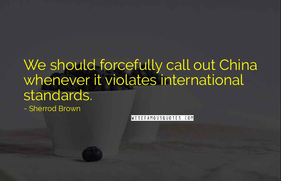 Sherrod Brown Quotes: We should forcefully call out China whenever it violates international standards.