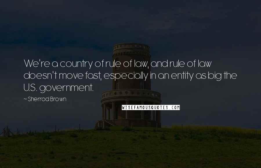 Sherrod Brown Quotes: We're a country of rule of law, and rule of law doesn't move fast, especially in an entity as big the U.S. government.