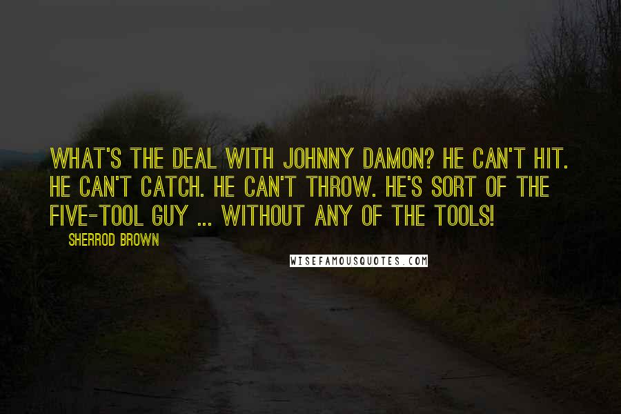 Sherrod Brown Quotes: What's the deal with Johnny Damon? He can't hit. He can't catch. He can't throw. He's sort of the five-tool guy ... without any of the tools!