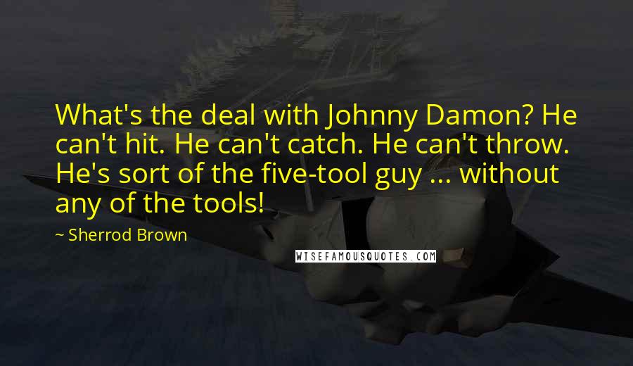Sherrod Brown Quotes: What's the deal with Johnny Damon? He can't hit. He can't catch. He can't throw. He's sort of the five-tool guy ... without any of the tools!