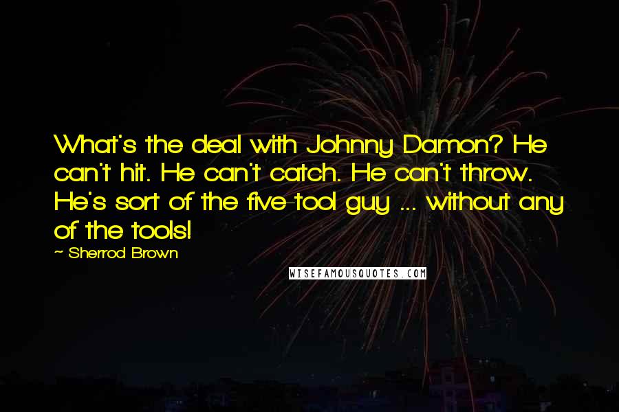Sherrod Brown Quotes: What's the deal with Johnny Damon? He can't hit. He can't catch. He can't throw. He's sort of the five-tool guy ... without any of the tools!