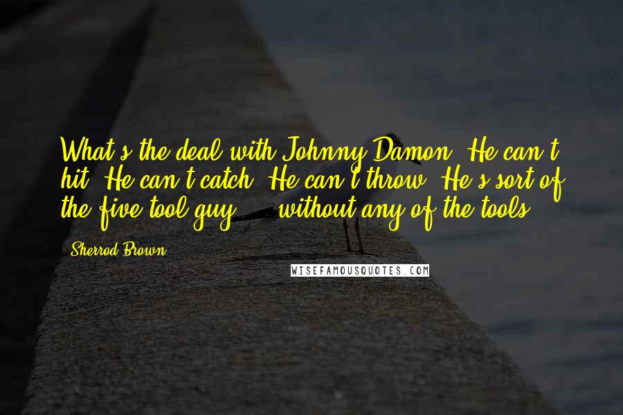 Sherrod Brown Quotes: What's the deal with Johnny Damon? He can't hit. He can't catch. He can't throw. He's sort of the five-tool guy ... without any of the tools!