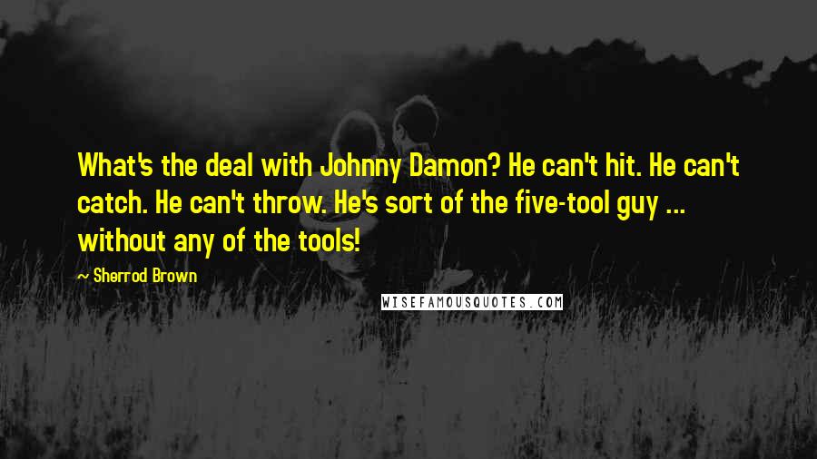 Sherrod Brown Quotes: What's the deal with Johnny Damon? He can't hit. He can't catch. He can't throw. He's sort of the five-tool guy ... without any of the tools!