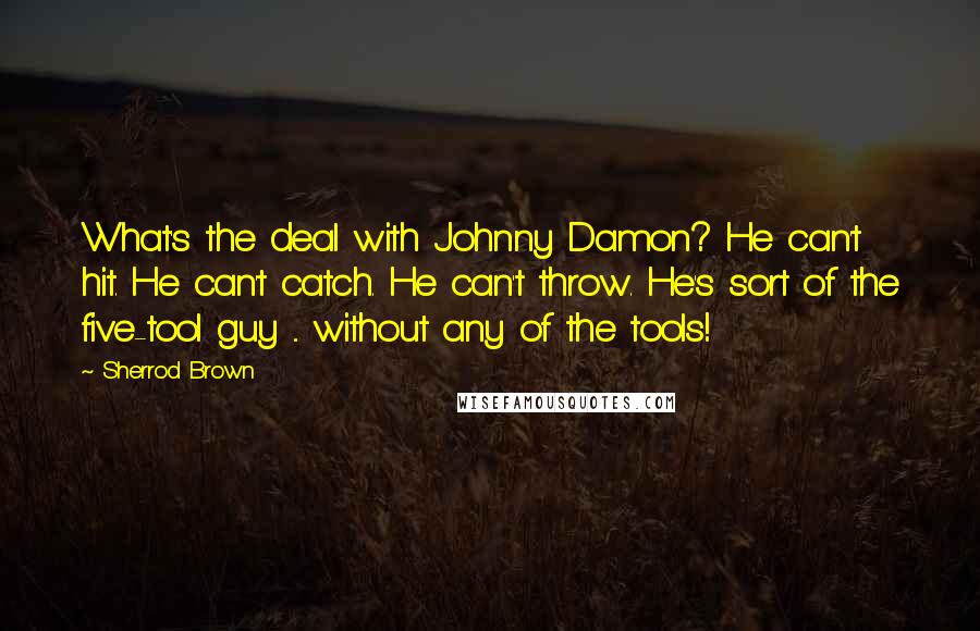 Sherrod Brown Quotes: What's the deal with Johnny Damon? He can't hit. He can't catch. He can't throw. He's sort of the five-tool guy ... without any of the tools!