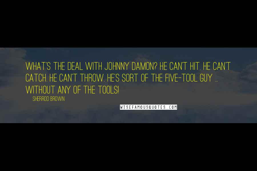 Sherrod Brown Quotes: What's the deal with Johnny Damon? He can't hit. He can't catch. He can't throw. He's sort of the five-tool guy ... without any of the tools!