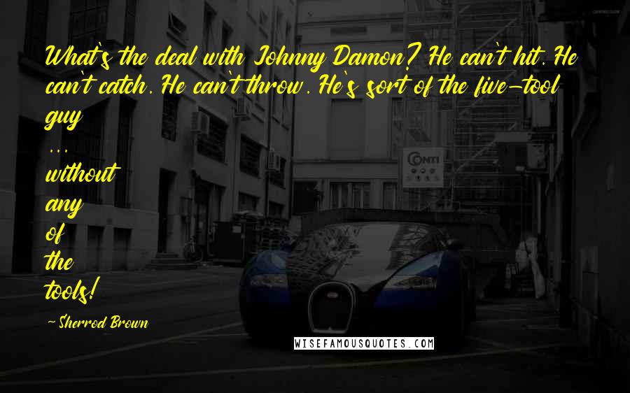 Sherrod Brown Quotes: What's the deal with Johnny Damon? He can't hit. He can't catch. He can't throw. He's sort of the five-tool guy ... without any of the tools!