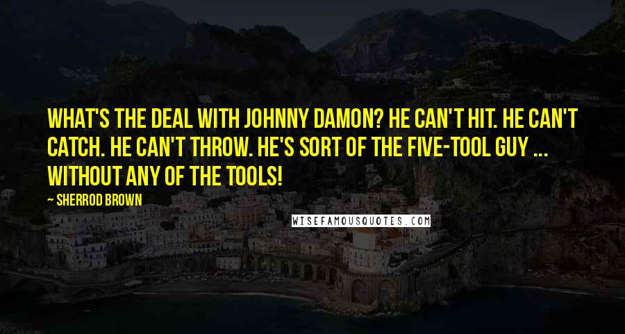 Sherrod Brown Quotes: What's the deal with Johnny Damon? He can't hit. He can't catch. He can't throw. He's sort of the five-tool guy ... without any of the tools!