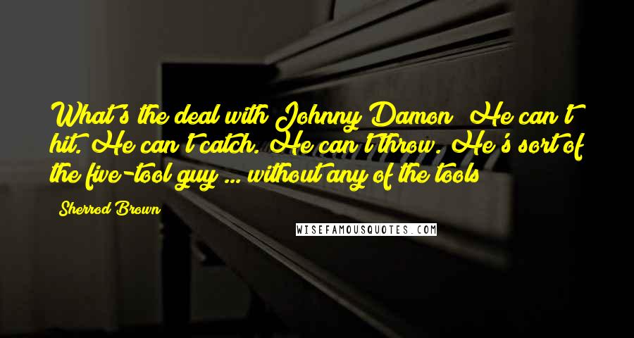 Sherrod Brown Quotes: What's the deal with Johnny Damon? He can't hit. He can't catch. He can't throw. He's sort of the five-tool guy ... without any of the tools!