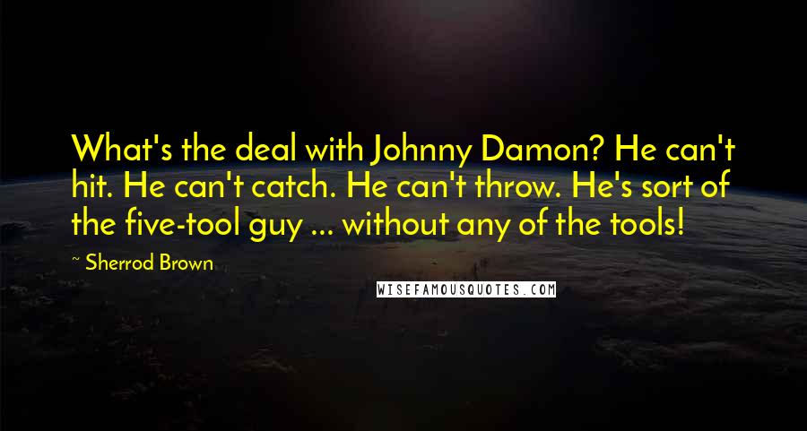 Sherrod Brown Quotes: What's the deal with Johnny Damon? He can't hit. He can't catch. He can't throw. He's sort of the five-tool guy ... without any of the tools!