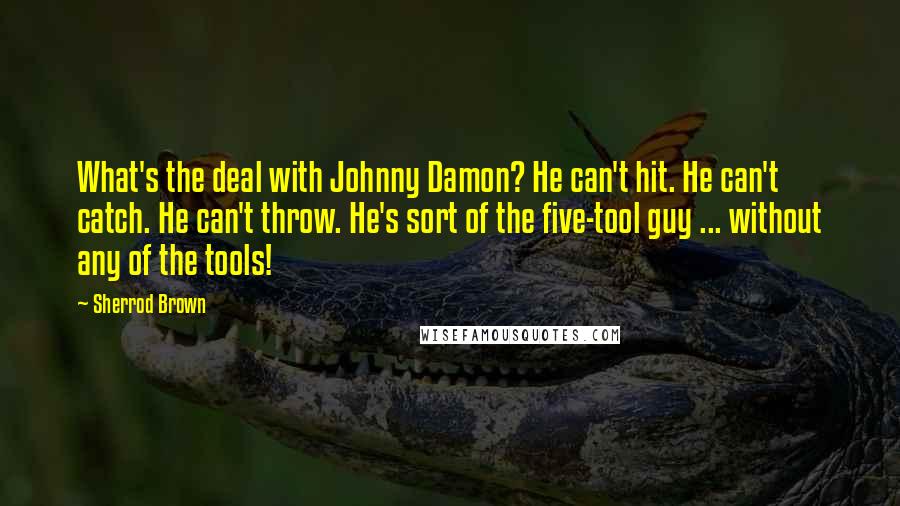 Sherrod Brown Quotes: What's the deal with Johnny Damon? He can't hit. He can't catch. He can't throw. He's sort of the five-tool guy ... without any of the tools!