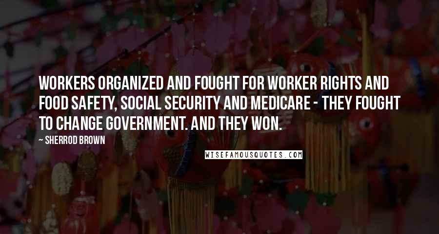 Sherrod Brown Quotes: Workers organized and fought for worker rights and food safety, Social Security and Medicare - they fought to change government. And they won.