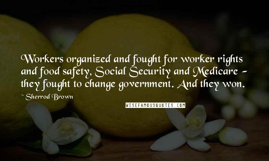 Sherrod Brown Quotes: Workers organized and fought for worker rights and food safety, Social Security and Medicare - they fought to change government. And they won.