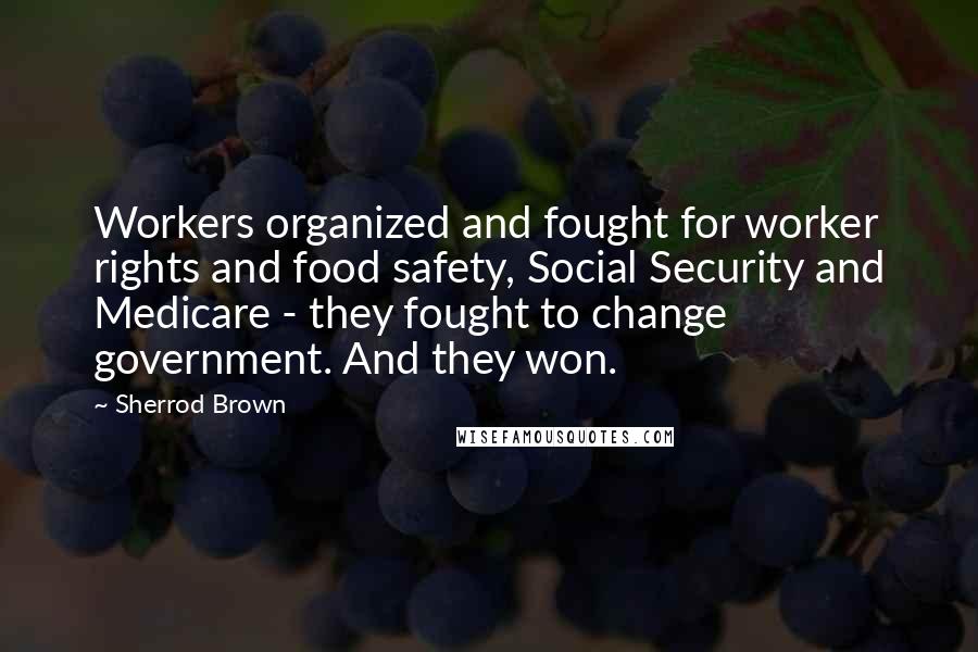 Sherrod Brown Quotes: Workers organized and fought for worker rights and food safety, Social Security and Medicare - they fought to change government. And they won.
