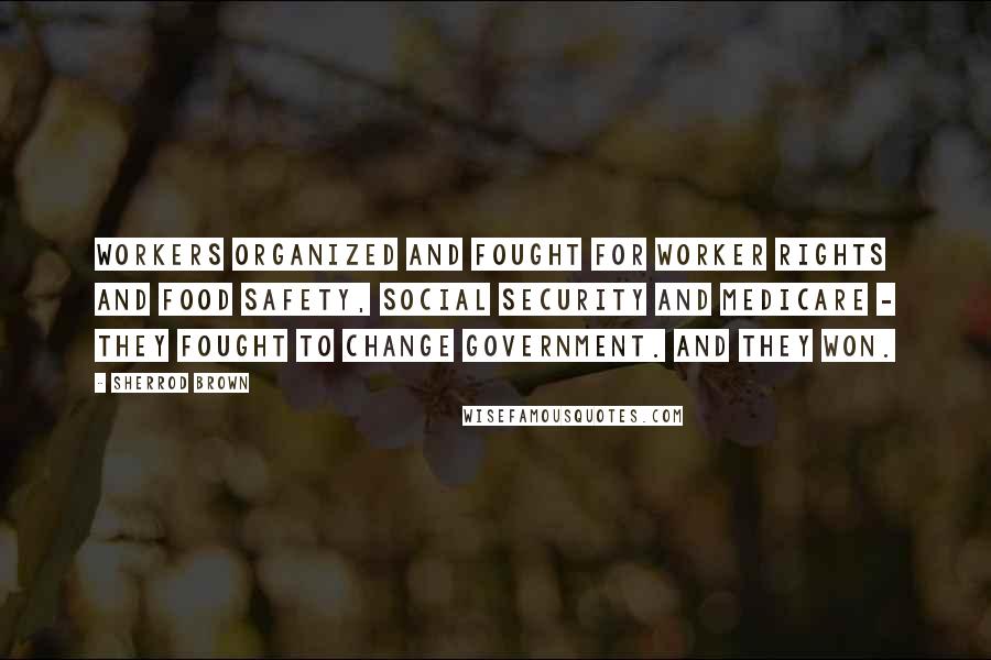 Sherrod Brown Quotes: Workers organized and fought for worker rights and food safety, Social Security and Medicare - they fought to change government. And they won.