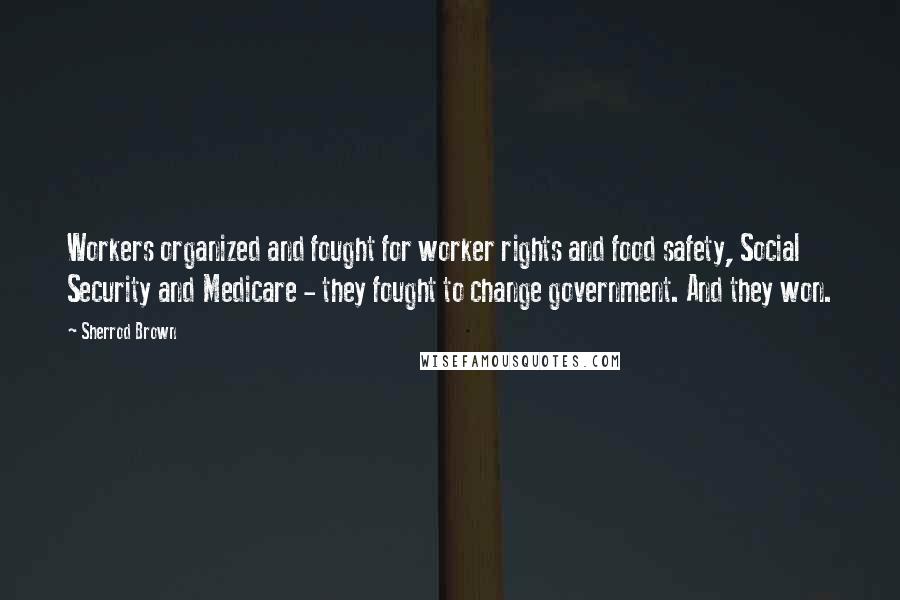 Sherrod Brown Quotes: Workers organized and fought for worker rights and food safety, Social Security and Medicare - they fought to change government. And they won.