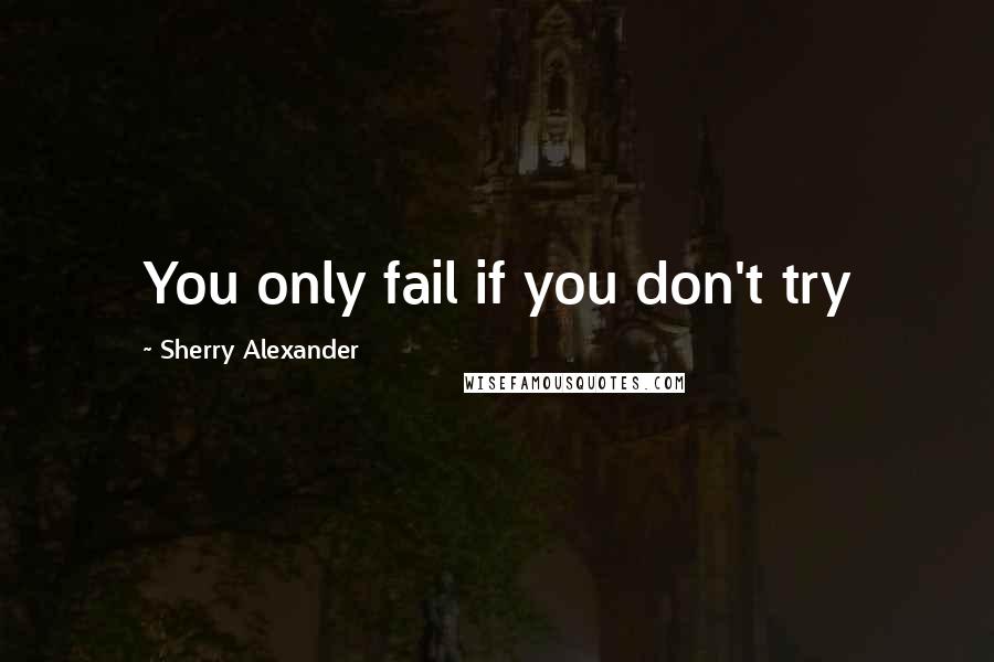 Sherry Alexander Quotes: You only fail if you don't try