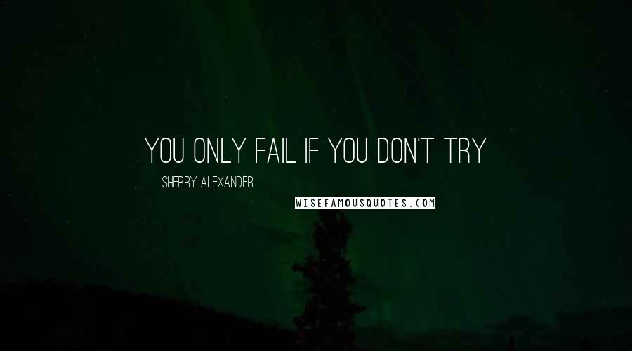 Sherry Alexander Quotes: You only fail if you don't try