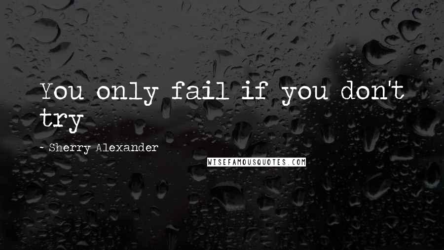 Sherry Alexander Quotes: You only fail if you don't try