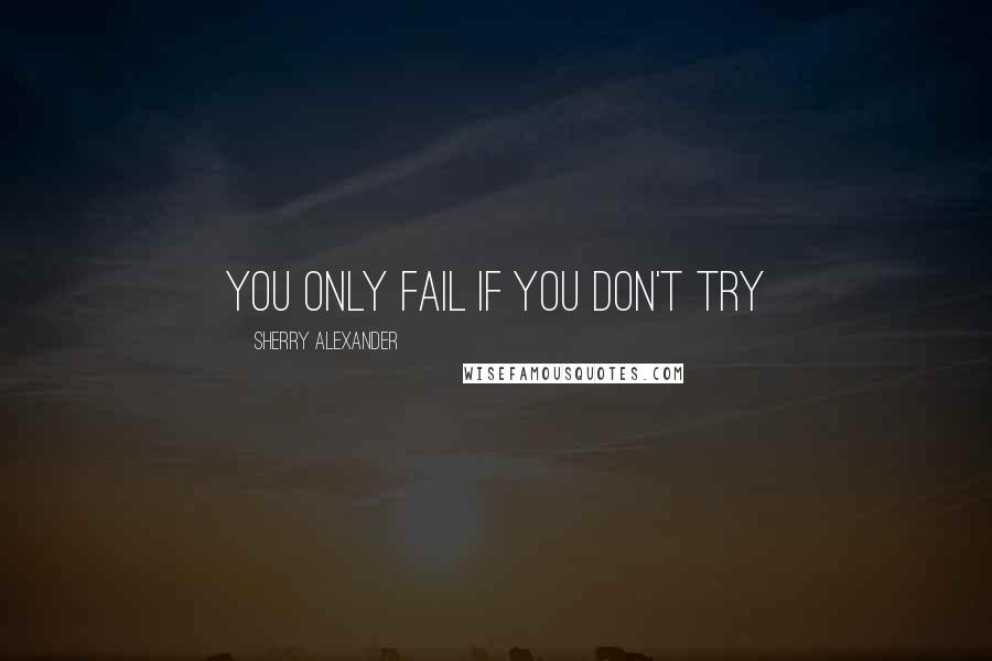 Sherry Alexander Quotes: You only fail if you don't try