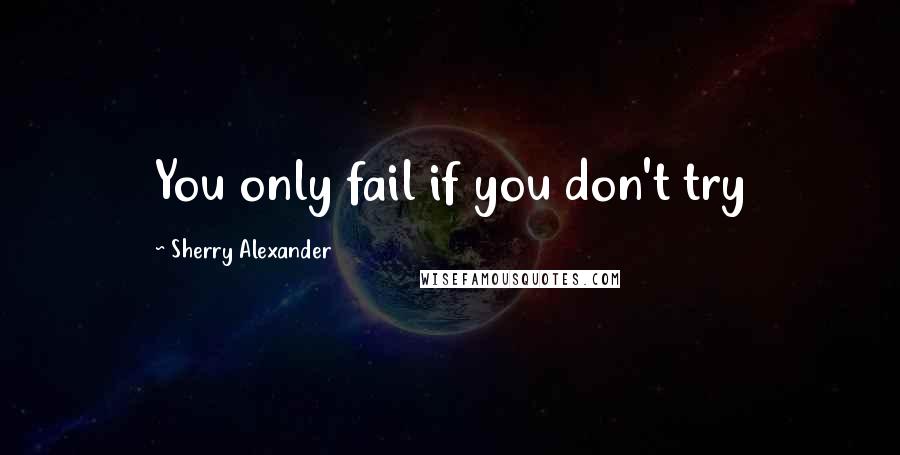 Sherry Alexander Quotes: You only fail if you don't try