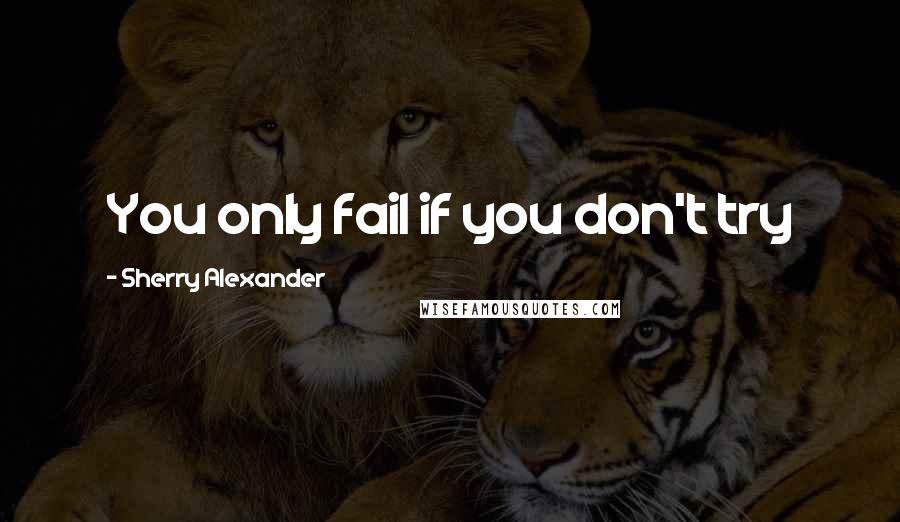 Sherry Alexander Quotes: You only fail if you don't try