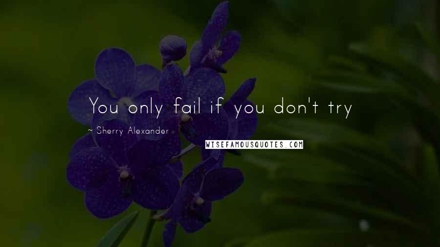Sherry Alexander Quotes: You only fail if you don't try