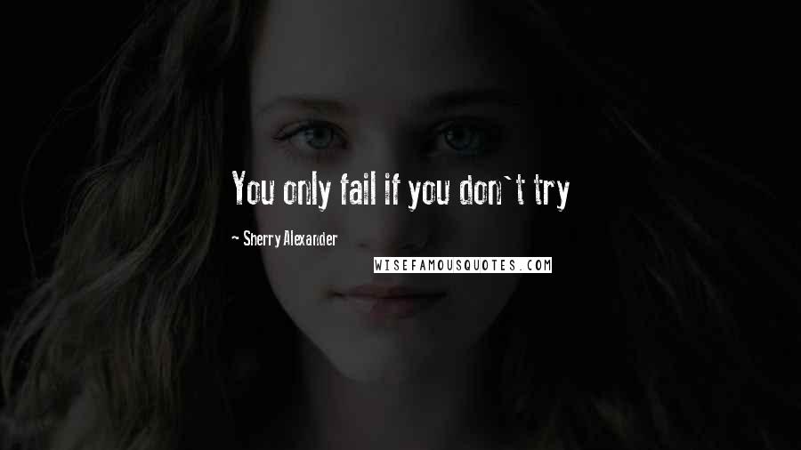 Sherry Alexander Quotes: You only fail if you don't try
