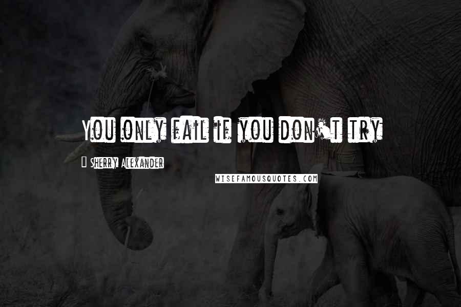 Sherry Alexander Quotes: You only fail if you don't try