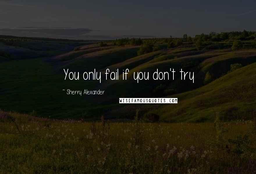 Sherry Alexander Quotes: You only fail if you don't try