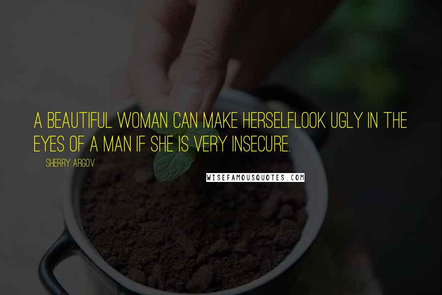 Sherry Argov Quotes: A beautiful woman can make herselflook ugly in the eyes of a man if she is very insecure.