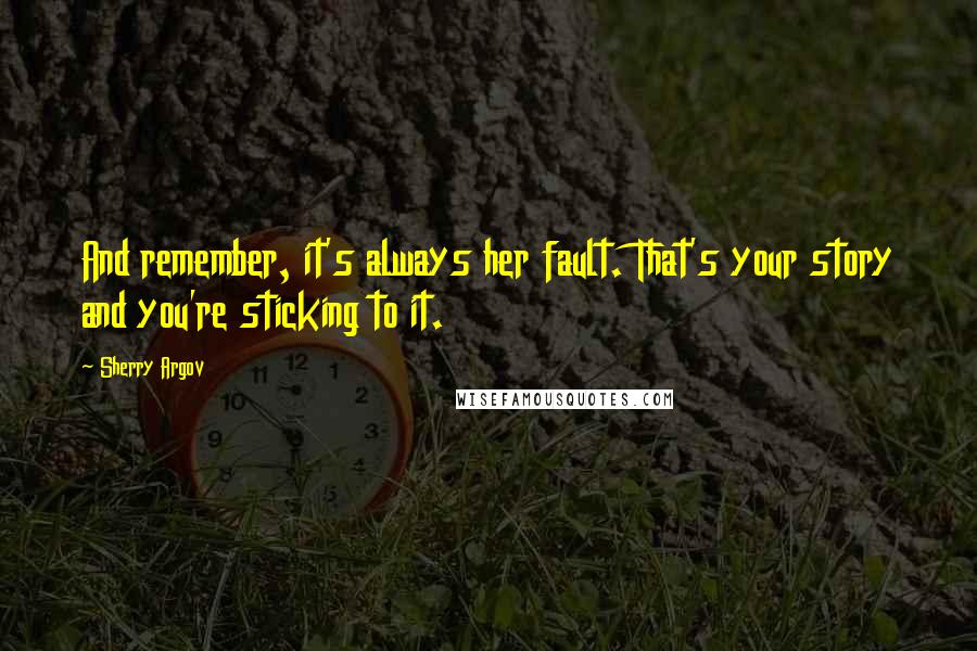 Sherry Argov Quotes: And remember, it's always her fault. That's your story and you're sticking to it.