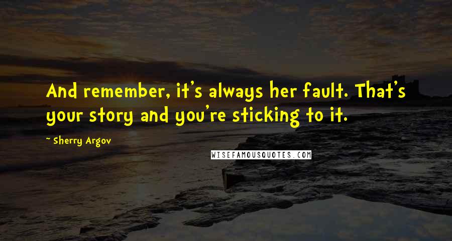 Sherry Argov Quotes: And remember, it's always her fault. That's your story and you're sticking to it.