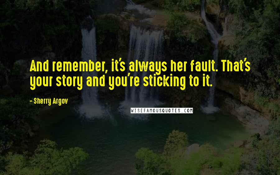 Sherry Argov Quotes: And remember, it's always her fault. That's your story and you're sticking to it.