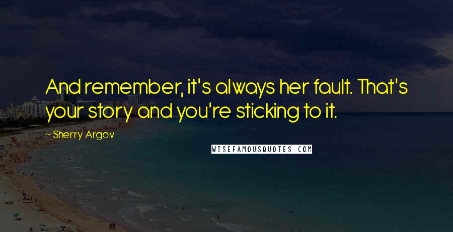 Sherry Argov Quotes: And remember, it's always her fault. That's your story and you're sticking to it.