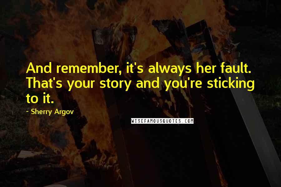 Sherry Argov Quotes: And remember, it's always her fault. That's your story and you're sticking to it.