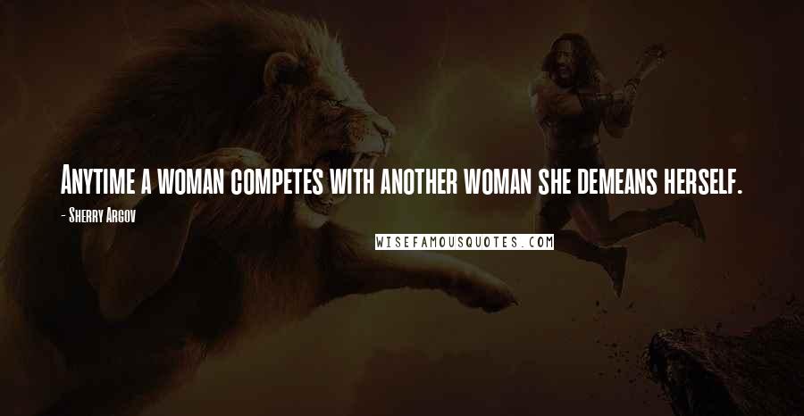 Sherry Argov Quotes: Anytime a woman competes with another woman she demeans herself.