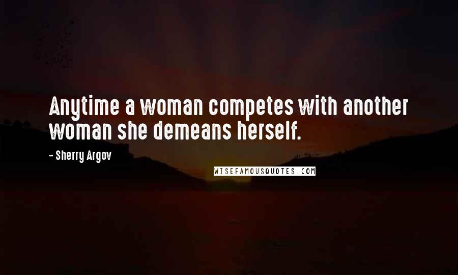 Sherry Argov Quotes: Anytime a woman competes with another woman she demeans herself.