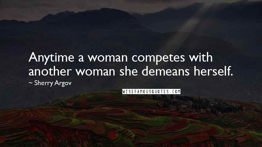 Sherry Argov Quotes: Anytime a woman competes with another woman she demeans herself.