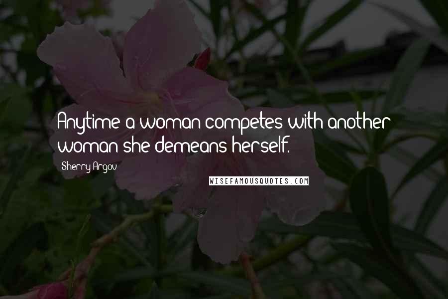 Sherry Argov Quotes: Anytime a woman competes with another woman she demeans herself.