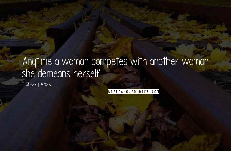 Sherry Argov Quotes: Anytime a woman competes with another woman she demeans herself.