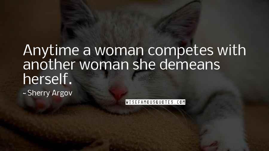 Sherry Argov Quotes: Anytime a woman competes with another woman she demeans herself.