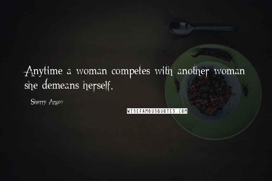 Sherry Argov Quotes: Anytime a woman competes with another woman she demeans herself.