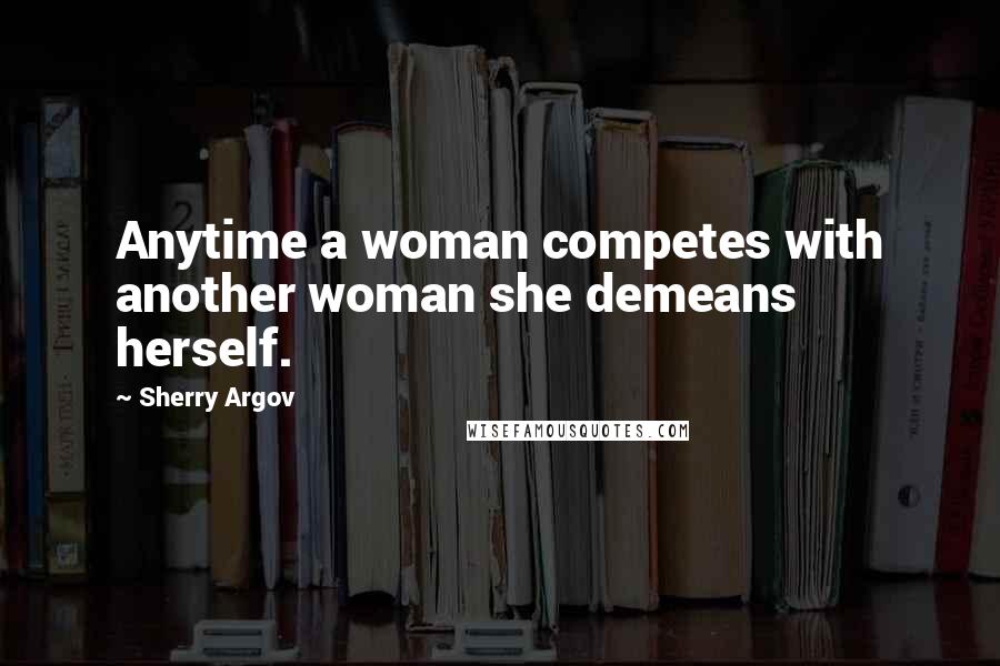 Sherry Argov Quotes: Anytime a woman competes with another woman she demeans herself.